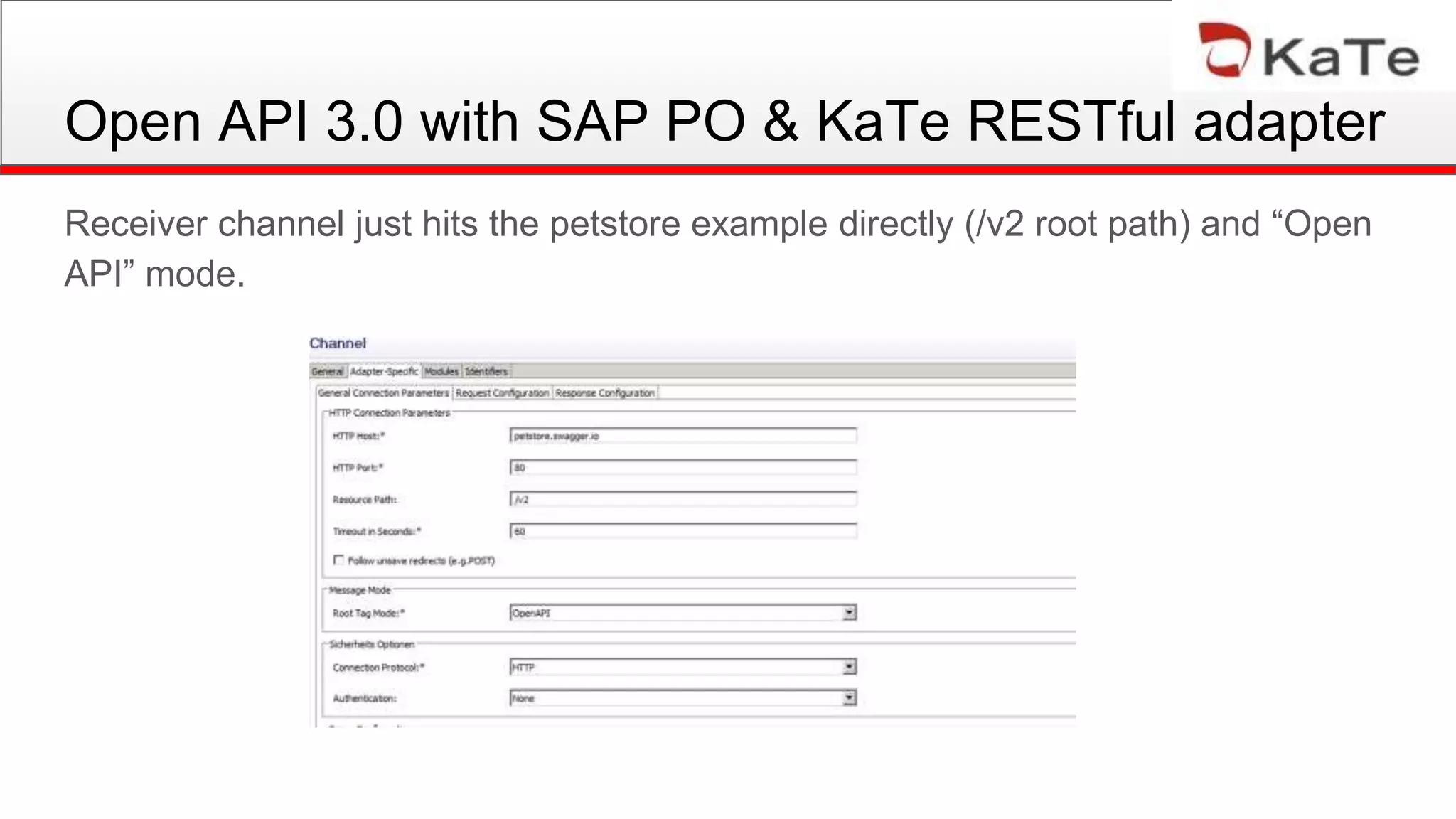 Open API 3.0 with SAP PO & KaTe RESTful adapter
Receiver channel just hits the petstore example directly (/v2 root path) and “Open
API” mode.
 