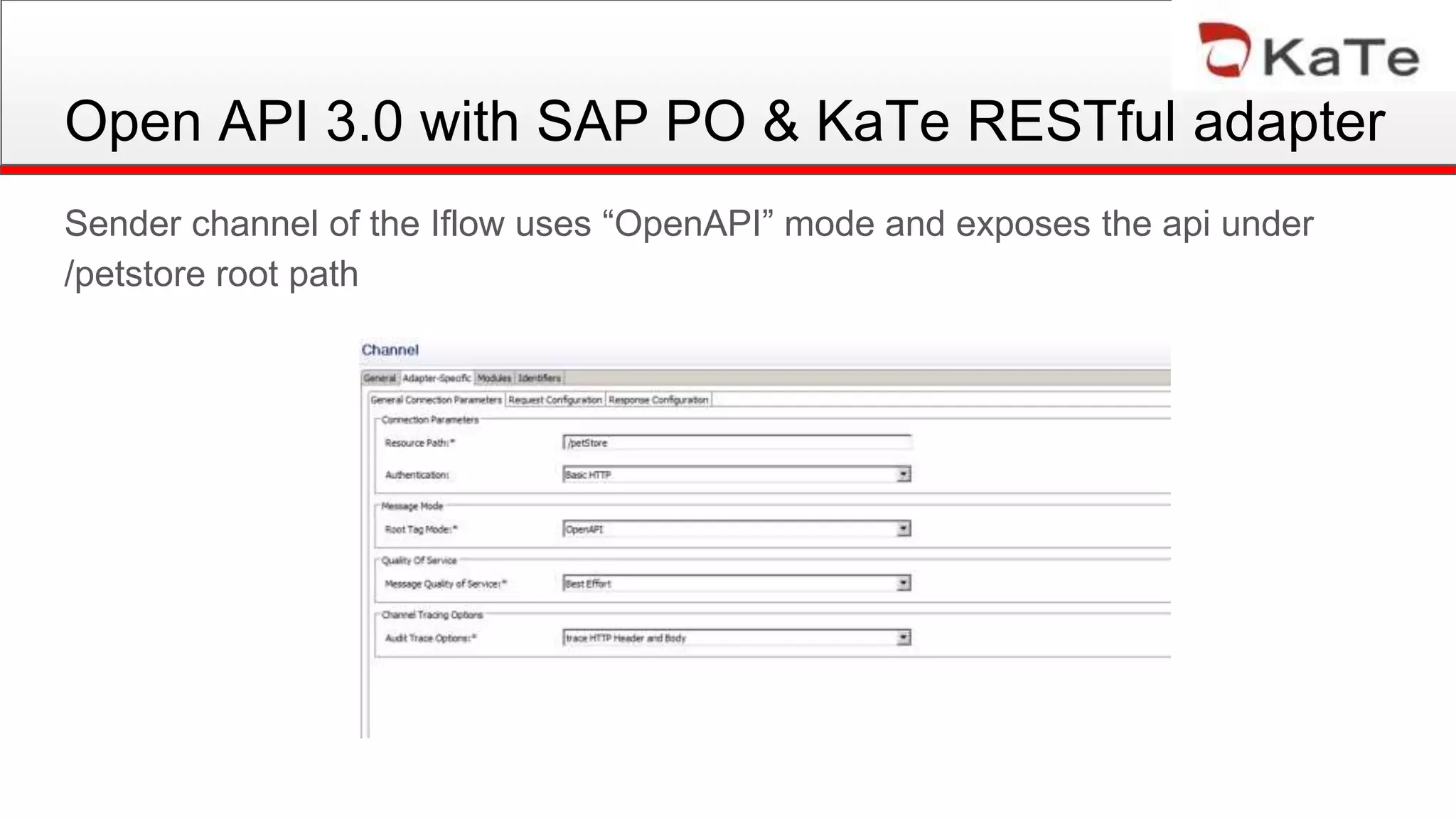 Open API 3.0 with SAP PO & KaTe RESTful adapter
Sender channel of the Iflow uses “OpenAPI” mode and exposes the api under
/petstore root path
 