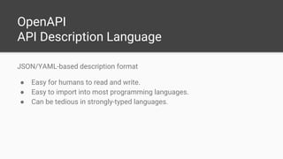 OpenAPI
API Description Language
JSON/YAML-based description format
● Easy for humans to read and write.
● Easy to import into most programming languages.
● Can be tedious in strongly-typed languages.
 