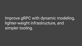 Improve gRPC with dynamic modeling,
lighter-weight infrastructure, and
simpler tooling.
 