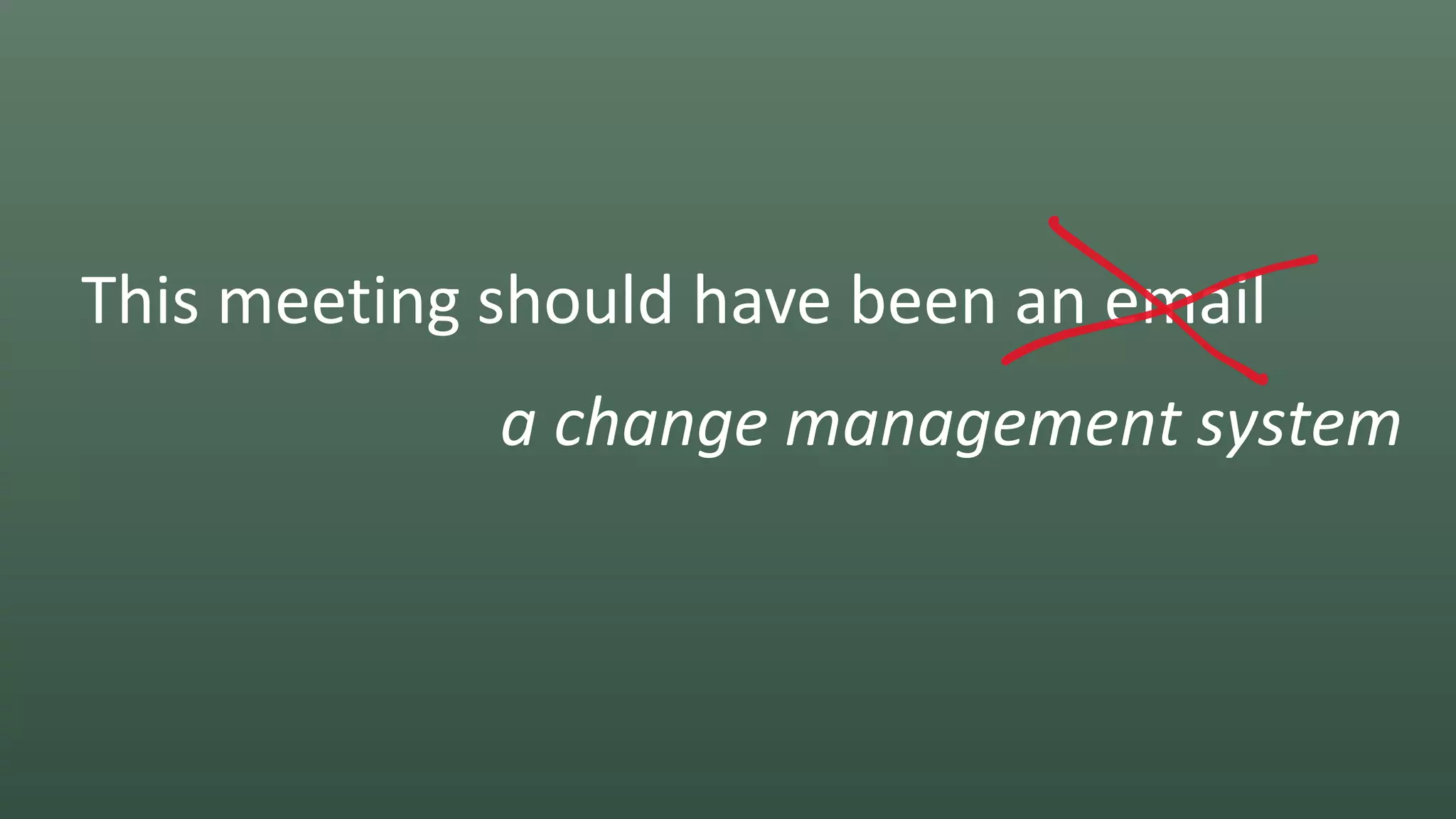 This meeting should have been an email
a change management system
 