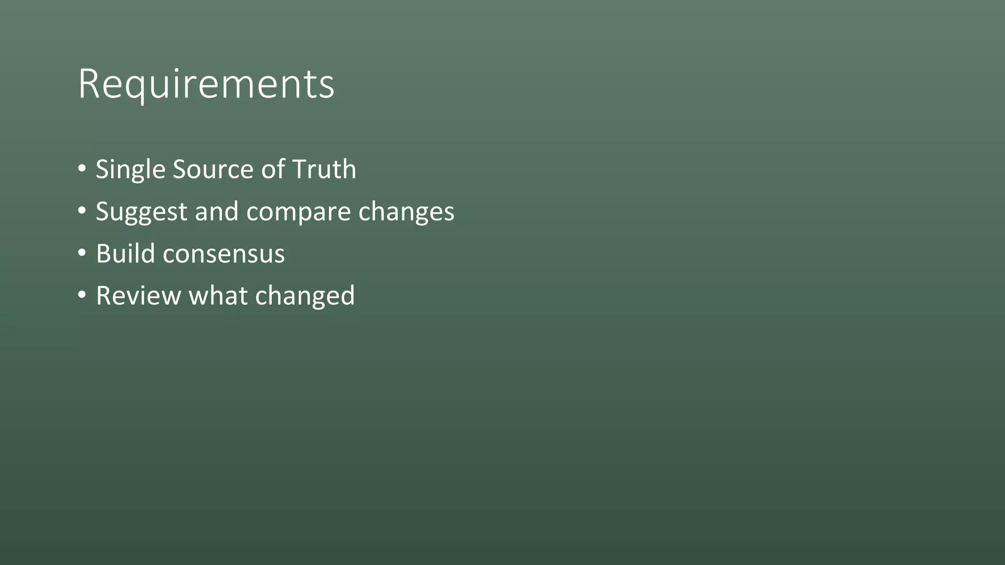 Requirements
• Single Source of Truth
• Suggest and compare changes
• Build consensus
• Review what changed
 