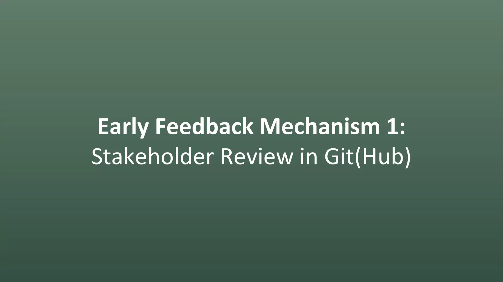 Early Feedback Mechanism 1:
Stakeholder Review in Git(Hub)
 