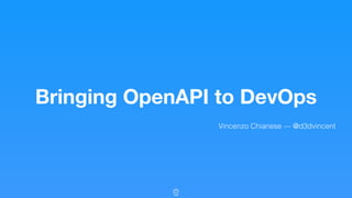 Bringing OpenAPI to DevOps
Vincenzo Chianese — @d3dvincent
 