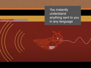 You instantly
understand 
anything sent to you 
in any language
 