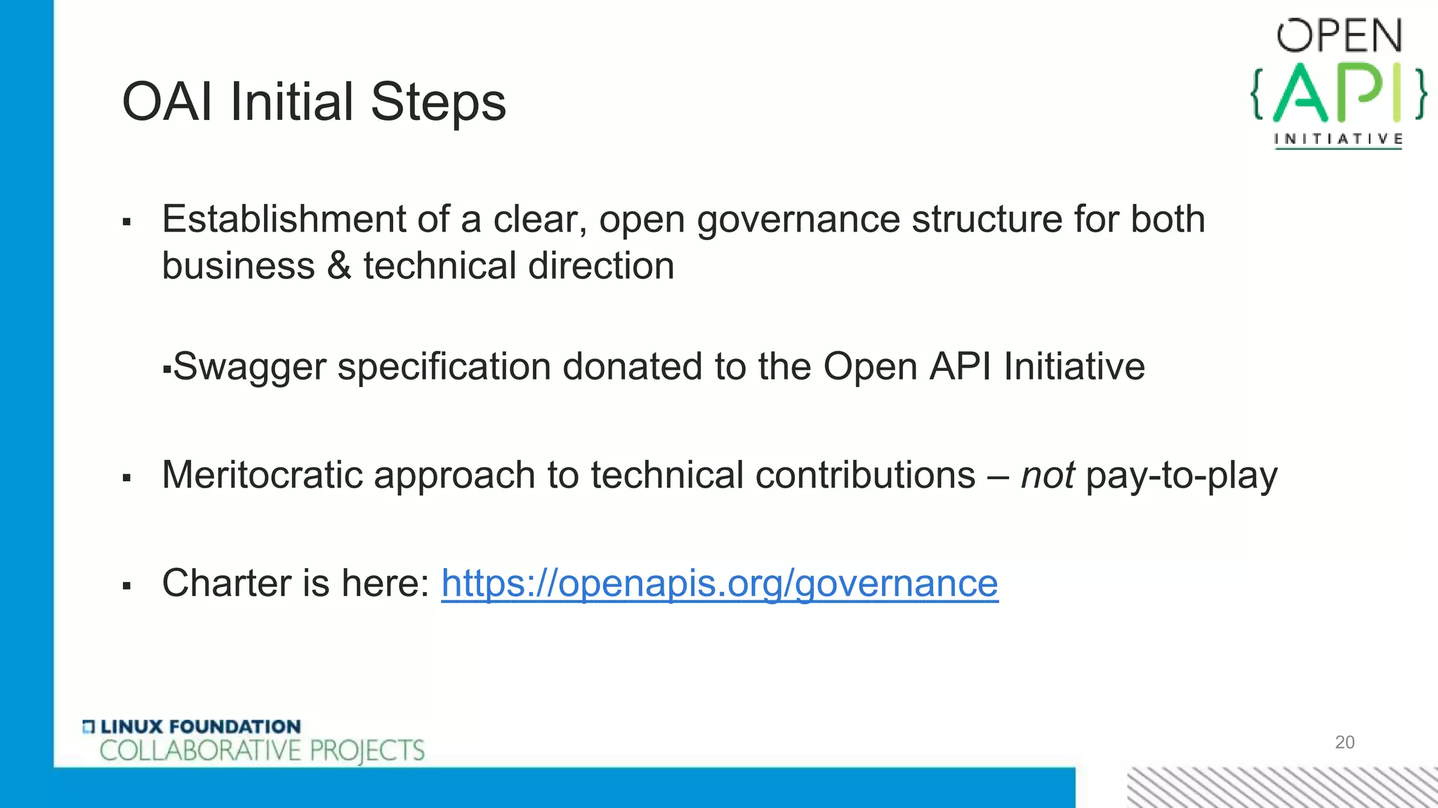 OAI Initial Steps
▪ Establishment of a clear, open governance structure for both
business & technical direction
▪Swagger specification donated to the Open API Initiative
▪ Meritocratic approach to technical contributions – not pay-to-play
▪ Charter is here: https://openapis.org/governance
20
 
