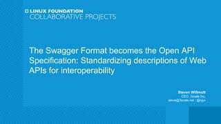 The Swagger Format becomes the Open API
Specification: Standardizing descriptions of Web
APIs for interoperability
Steven Willmott
CEO, 3scale Inc.
steve@3scale.net : @njyx
 