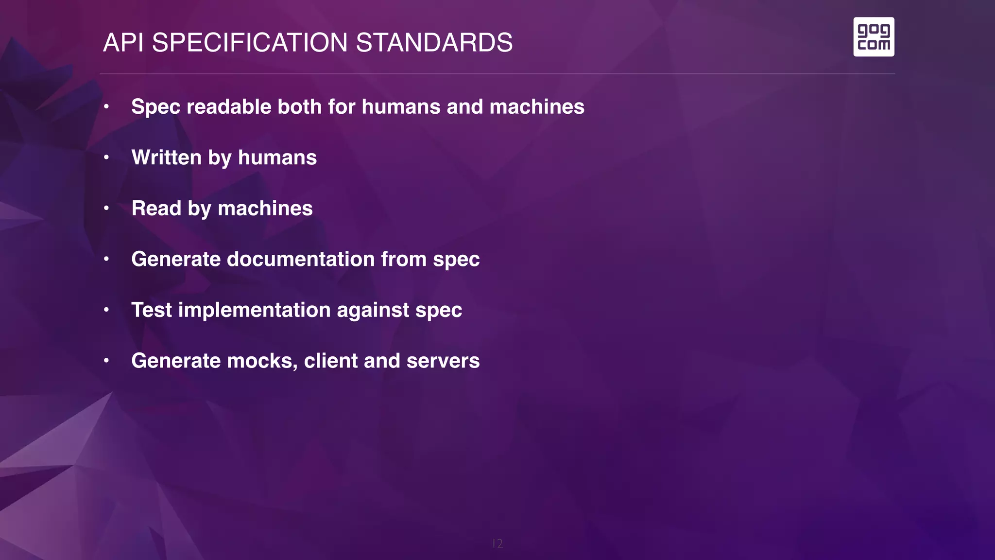 API SPECIFICATION STANDARDS
12
• Spec readable both for humans and machines
• Written by humans
• Read by machines
• Generate documentation from spec
• Test implementation against spec
• Generate mocks, client and servers
 