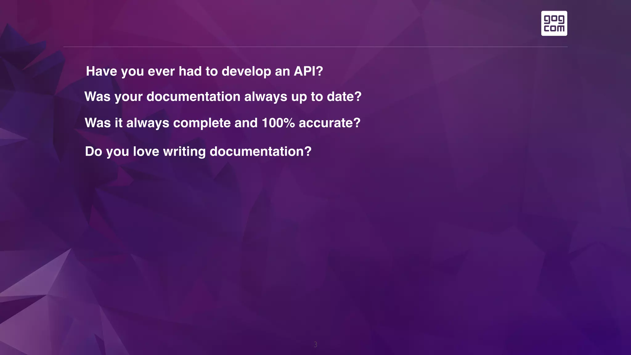 3
Have you ever had to develop an API?
Was your documentation always up to date?
Was it always complete and 100% accurate?
Do you love writing documentation?
 