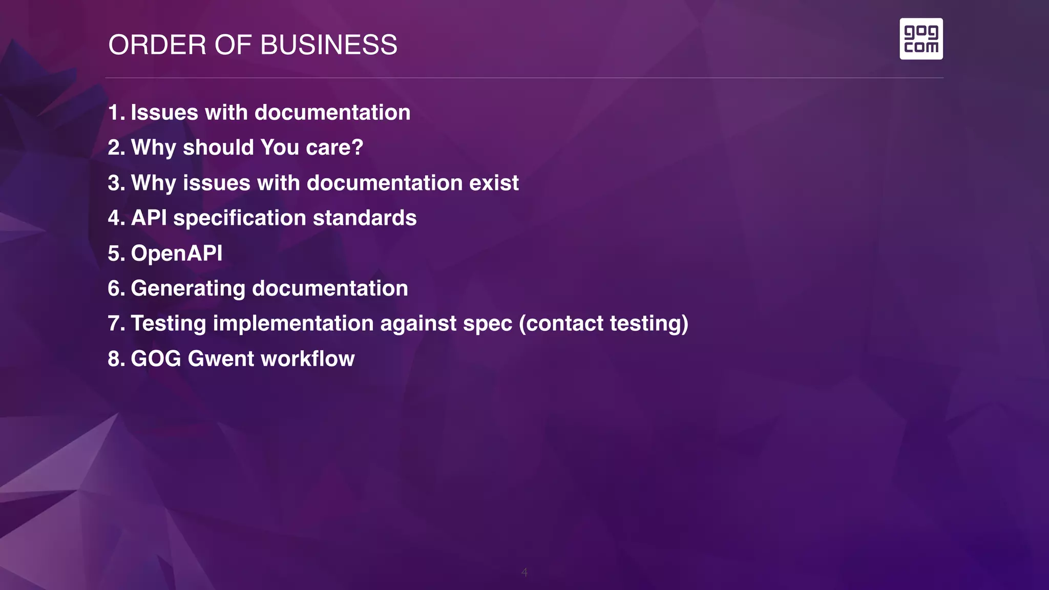 ORDER OF BUSINESS
4
1. Issues with documentation
2. Why should You care?
3. Why issues with documentation exist
4. API specification standards
5. OpenAPI
6. Generating documentation
7. Testing implementation against spec (contact testing)
8. GOG Gwent workflow
 