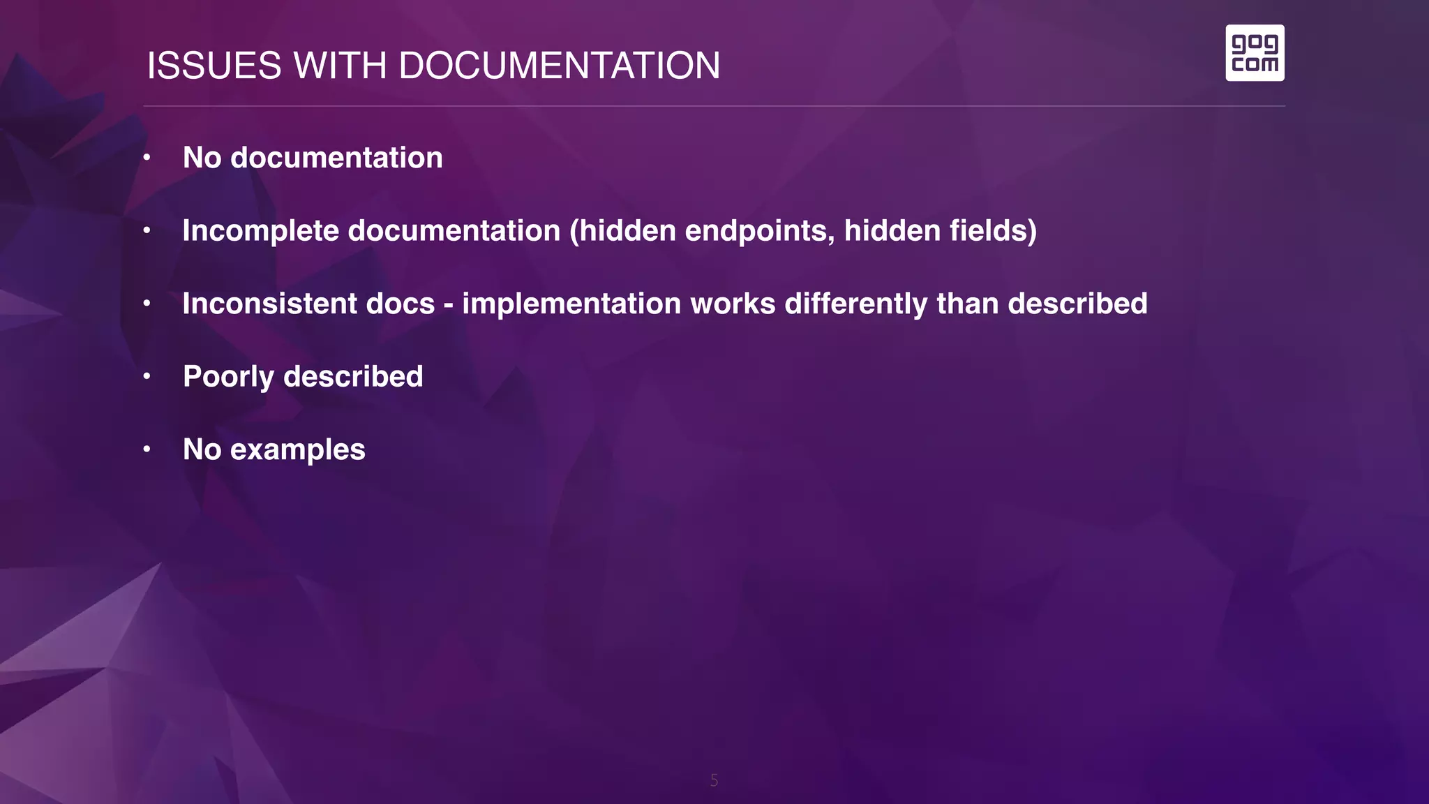 ISSUES WITH DOCUMENTATION
5
• No documentation
• Incomplete documentation (hidden endpoints, hidden fields)
• Inconsistent docs - implementation works differently than described
• Poorly described
• No examples
 