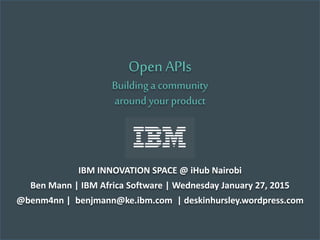 Open APIs
Building a community
around your product
IBM INNOVATION SPACE @ iHub Nairobi
Ben Mann | IBM Africa Software | Wednesday January 27, 2015
@benm4nn | benjmann@ke.ibm.com | deskinhursley.wordpress.com
 