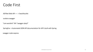 Code First
@siddiqimuhammad
ASP.Net Web API —- > Swashbuckle
scalatra-swagger
"com.wordnik" %% "swagger-play2"
SpringFox -> Automated JSON API documentation for API's built with Spring
swagger-node-express
25
 