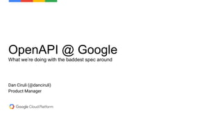 Dan Ciruli (@danciruli)
Product Manager
OpenAPI @ Google
What we’re doing with the baddest spec around
 