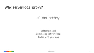 Google Cloud Platform 17
Why server-local proxy?
Extremely thin
Eliminates network hop
Scales with your app
<1 ms latency
 
