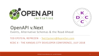 TED EPSTEIN, REPREZEN - Ted.Epstein@RepreZen.com
KCDC X - THE KANSAS CITY DEVELOPER CONFERENCE, JULY 2018
1COPYRIGHT © 2018, MODELSOLV, INC. | ALL RIGHTS RESERVED.
OpenAPI v.Next
Events, Alternative Schemas & the Road Ahead
 