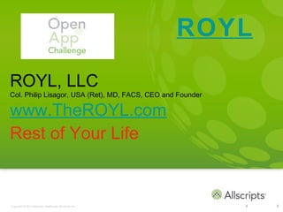 ROYL

ROYL, LLC
Col. Philip Lisagor, USA (Ret), MD, FACS, CEO and Founder

www.TheROYL.com
Rest of Your Life


Copyright © 2011 Allscripts Healthcare Solutions, Inc.      1   1
 