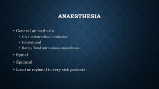 ANAESTHESIA
• General anaesthesia
• GA + endotracheal intubation
• Inhalational
• Rarely Total intravenous anaesthesia
• Spinal
• Epidural
• Local or regional in very sick patients
 