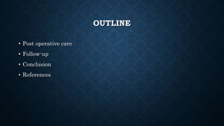 OUTLINE
• Post operative care
• Follow-up
• Conclusion
• References
 
