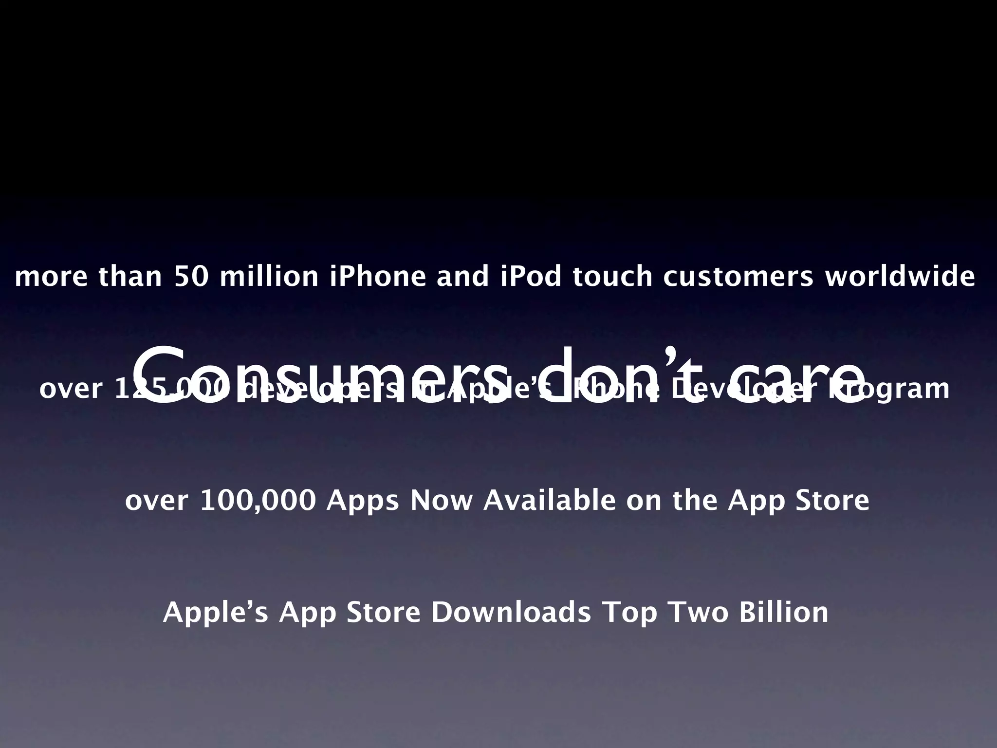 more than 50 million iPhone and iPod touch customers worldwide



       Consumers don’t care
 over 125,000 developers in Apple’s iPhone Developer Program


       over 100,000 Apps Now Available on the App Store


         Apple’s App Store Downloads Top Two Billion
 