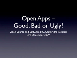 Open Apps –
   Good, Bad or Ugly?
Open Source and Software SIG, Cambridge Wireless
              3rd December 2009
 
