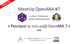 MeetUp OpenARA #7
La	Myne - Villeurbanne
Samedi	19	décembre	2015
« Pourquoi	je	suis	(((a)))	OpenARA ? »
#WTF
par Yoann Duriaux sous licences
www.yoann-duriaux.fr
 
