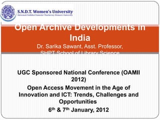 Open Archive Developments in
            India
      Dr. Sarika Sawant, Asst. Professor,
       SHPT School of Library Science


UGC Sponsored National Conference (OAMII
                    2012)
   Open Access Movement in the Age of
Innovation and ICT: Trends, Challenges and
               Opportunities
          6th & 7th January, 2012
 