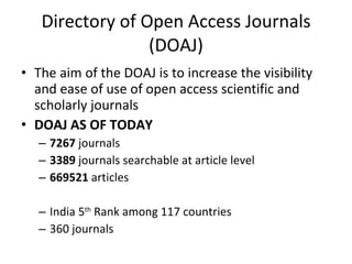 Directory of Open Access Journals (DOAJ) The aim of the DOAJ is to increase the visibility and ease of use of open access scientific and scholarly journals DOAJ AS OF TODAY 7267  journals  3389  journals searchable at article level  669521  articles India 5 th  Rank among 117 countries  360 journals 