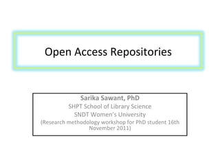 Open Access Repositories Sarika Sawant, PhD SHPT School of Library Science SNDT Women’s University (Research methodology workshop for PhD student 16th November 2011) 