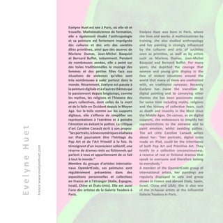 EvelyneHuet
Francewww.evelynehuet.com
Evelyne Huet est née à Paris, où elle vit et
travaille. Mathématicienne de formation,
elle a également étudié l’anthropologie
et sa peinture est fortement imprégnée
des cultures et des arts des sociétés
dites primitives, ainsi que des œuvres de
Marlene Dumas, Jean-Michel Basquiat
et Bernard Buffet, notamment. Pendant
de nombreuses années, elle a peint sur
des toiles traditionnelles le courage des
femmes et des petites filles face aux
situations de violences qu'elles sont
très nombreuses à subir partout dans le
monde. Récemment, Evelyne est passée à
lapeinturedigitaleetàd'autresthèmesqui
la passionnent depuis longtemps, comme
les mythes, les religions et l'histoire des
peurs collectives, dont celles de la mort
et de la folie en Occident depuis le Moyen
Age. Sur la toile comme sur les supports
digitaux, elle s'efforce de simplifier ses
représentations à l'extrême et à peindre
l'émotion en évitant le pathos. La critique
d’art Caroline Canault écrit à son propos:
"Sesportraits,icônesnumériquesréalisées
sur iPad pourraient être l’héritage du
Pop Art et de l’Art Primitif à la fois. Ils
témoignent d’un inconscient collectif, une
réserve de drames réels ou fictionnels qui
parlent à tous et appartiennent de ce fait
à tout le monde.”
Membre du groupe d’artistes internatio-
naux OpenArtCode, ses peintures sont
régulièrement présentées dans des
expositions personnelles et collectives
en France et à l’étranger (Italie, Espagne,
Israël, Chine et États-Unis). Elle est aussi
l’une des artistes de la Galerie Teodora à
Paris.
Evelyne Huet was born in Paris, where
she lives and works. A mathematician by
training, she also studied anthropology
and her painting is strongly influenced
by the cultures and arts of societies
seen as primitive, as well as by artists
such as Marlene Dumas, Jean-Michel
Basquiat and Bernard Buffet. For many
years, she depicted the courage that
women and young girls display in the
face of violent situations around the
world that many of them are confronted
with, on traditional canvases. Recently
Evelyne has made the transition to
digital painting and to conveying other
themes she has been passionate about
for some time including myths, religions
and the history of collective fears, such
as death and insanity in the West since
the Middle Ages. On canvas, as on digital
supports, she endeavours to simplify her
representations to the extreme and to
paint emotion, whilst avoiding pathos.
The art critic Caroline Canault writes
about her: "Her portraits, digital icons
made on iPad, could be the inheritance
of both Pop Art and Primitive Art. They
testify to a collective unconsciousness,
a reserve of real or fictional dramas that
speak to everyone and therefore belong
to everybody."
A member of the OpenArtCode group of
international artists, her paintings are
regularly displayed in solo and group
shows in France and abroad (Italy, Spain,
Israel, China and USA). She is also one
of the in-house artists at the influential
Galerie Teodora in Paris.
 