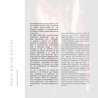 PaulaUbillaCortés
Chiliwww.tuidea.com
Paula Ubilla Cortés est née au Chili il y a 43
ans. Designer industriel, elle a commencé
sa carrière professionnelle par une
invitation à participer à la Chilean Bienal
de Diseño en 1996 au Museo Nacional de
Bellas Artes.
De 2000 à 2005, elle a travaillé comme
productrice audiovisuelle dans les
Alpes autrichiennes; cela a développé
sa capacité à observer les émotions
humaines en partageant les expériences
dans un environnement multiculturel.
Paula a beaucoup voyagé à travers
l'Europe, en Asie, en Amérique et en
Australie. Se sentant redevable de ses
propres expériences et en quête du
bonheur pour toute l'humanité, elle a
créé en 2012 la première Happiness Clinic
à Santiago du Chili, parallèlement au
démarrage de son étude photographique
des émotions. Aujourd'hui, son travail
photographique est devenu une icône
de l'art contemporain de l'expression
émotionnelle.
"La vie a tellement de niveaux de
bonheur et de tristesse que lorsque
nous comprenons et apprécions ces
différences, cela signifie que nous vivons
dans l'essence même de l'humanité...
Avec cette photo nommée READY, je vous
invite simplement à vous habiller et à
recommencer... C’est tout simplement la
vie".
Paula Ubilla Cortés was born in Chile 43
years ago. An industrial designer, she
began her professional development with
an invitation to participate in the Chilean
Bienal de Diseño in 1996 at the Museo
Nacional de Bellas Artes.
From 2000 to 2005 she established herself
as an audiovisual producer in the Austrian
Alps, this developed her ability to observe
human emotions sharing experiences
in a multicultural environment. Paula
travelled extensively throughout Europe,
Asia, America and Australia and as a
product of her own experiences, and in
her pursuit of happiness for all mankind,
created the first Happiness Clinic in
Santiago Chile, along with the beginning
of her photographic study of emotions
in 2012. Today, her photographic work
has become a contemporary art icon of
emotional expression.
“Life has so many levels of happiness and
sadness, and when we understand and
enjoy these differences, it means we are
living in the true essence of humanity...
With this picture named READY, I invite
you to just dress up and start again... it´s
just life”.
 