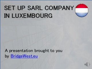 SET UP SARL COMPANY 
IN LUXEMBOURG 
A presentation brought to you 
by BridgeWest.eu 
1 
 
