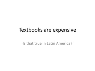 Textbooks are expensive 
Is that true in Latin America? 
 