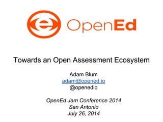 Towards an Open Assessment Ecosystem
Adam Blum
adam@opened.io
@openedio
OpenEd Jam Conference 2014
San Antonio
July 26, 2014
 