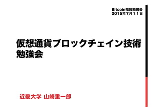 仮想通貨ブロックチェイン技術
勉強会
近畿大学 山崎重一郎
Bitcoin福岡勉強会
2015年７月１１日
 