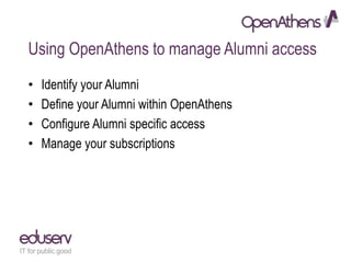 Using OpenAthens to manage Alumni access
• Identify your Alumni
• Define your Alumni within OpenAthens
• Configure Alumni specific access
• Manage your subscriptions