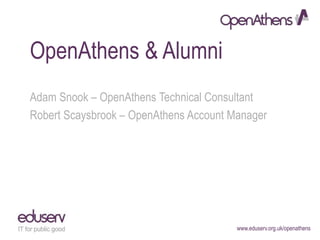 www.eduserv.org.uk/openathens
OpenAthens & Alumni
Adam Snook – OpenAthens Technical Consultant
Robert Scaysbrook – OpenAthens Account Manager
 