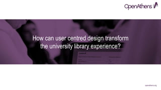 openathens.org
How can user centred design transform
the university library experience?
 