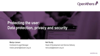 openathens.org
Protecting the user:
Data protection, privacy and security
Martyn Jansen
Contracts & Legal Manager
martyn.jansen@eduserv.org.uk
Neil Scully
Head of Development and Service Delivery
neil.scully@eduserv.org.uk
 
