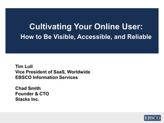 Cultivating Your Online User:
How to Be Visible, Accessible, and Reliable
Tim Lull
Vice President of SaaS, Worldwide
EBSCO Information Services
Chad Smith
Founder & CTO
Stacks Inc.
 