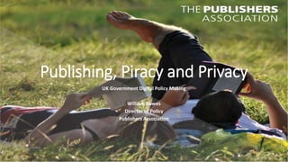 Publishing, Piracy and Privacy
UK Government Digital Policy Making
William Bowes
Director of Policy
Publishers Association
 