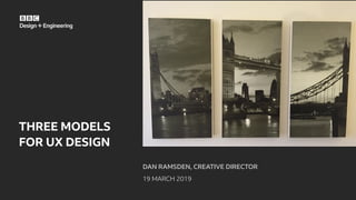 DAN RAMSDEN, CREATIVE DIRECTOR
19 MARCH 2019
THREE MODELS
FOR UX DESIGN
 