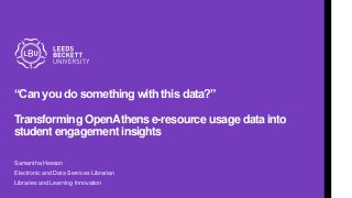 “Can you do something with this data?”
Transforming OpenAthens e-resource usage data into
student engagement insights
Samantha Heeson
Electronic and Data Services Librarian
Libraries and Learning Innovation
 