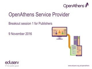www.eduserv.org.uk/openathens
OpenAthens Service Provider
Breakout session 1 for Publishers
9 November 2016
 