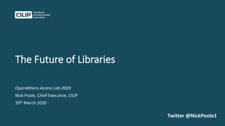 The Future of Libraries
OpenAthens Access Lab 2020
Nick Poole, Chief Executive, CILIP
19th March 2020
Twitter @NickPoole1
 