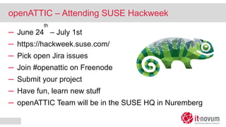 openATTIC – Attending SUSE Hackweek
─ June 24
th
– July 1st
─ https://hackweek.suse.com/
─ Pick open Jira issues
─ Join #openattic on Freenode
─ Submit your project
─ Have fun, learn new stuff
─ openATTIC Team will be in the SUSE HQ in Nuremberg
 