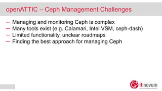 openATTIC – Ceph Management Challenges
─ Managing and monitoring Ceph is complex
─ Many tools exist (e.g. Calamari, Intel VSM, ceph-dash)
─ Limited functionality, unclear roadmaps
─ Finding the best approach for managing Ceph
 