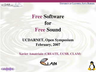 Free Software
            for
        Free Sound
  UCDARNET, Open Symposium
       February, 2007

Xavier Amatriain (CREATE, UCSB, CLAM)
 