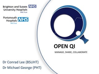 OPEN QI
MANAGE, SHARE, COLLABORATE

Dr Conrad Lee (BSUHT)
Dr Michael George (PHT)

 
