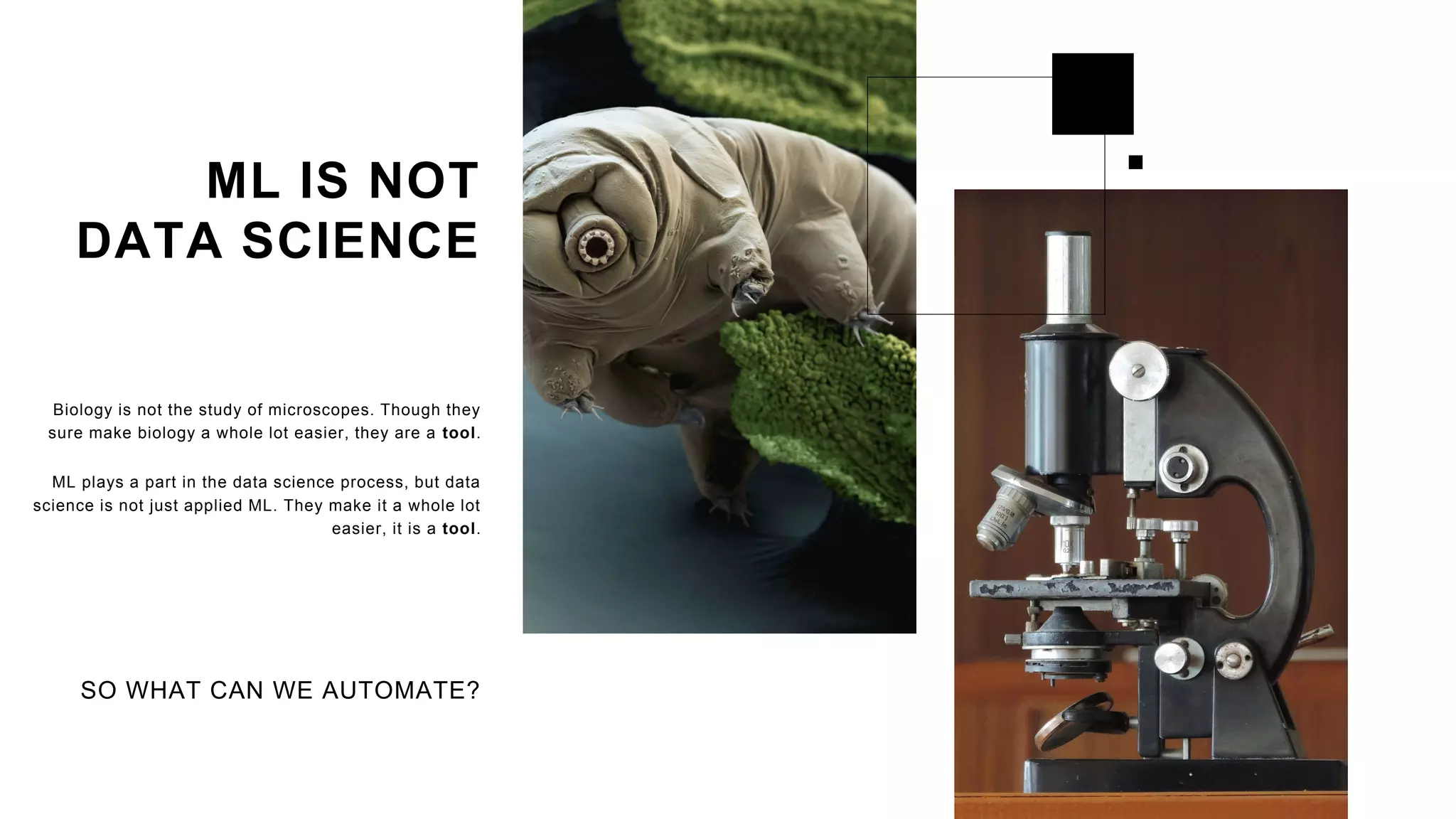 Biology is not the study of microscopes. Though they
sure make biology a whole lot easier, they are a tool.
ML plays a part in the data science process, but data
science is not just applied ML. They make it a whole lot
easier, it is a tool.
ML IS NOT
DATA SCIENCE
SO WHAT CAN WE AUTOMATE?
 